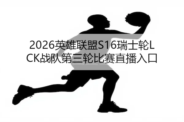 2026英雄联盟S16瑞士轮LCK战队第三轮比赛直播入口
