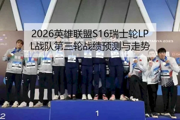 2026英雄联盟S16瑞士轮LPL战队第三轮战绩预测与走势
